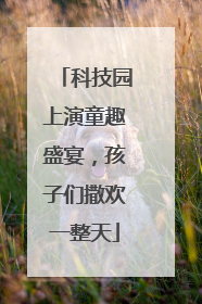 科技园上演童趣盛宴，孩子们撒欢一整天