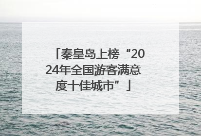 秦皇岛上榜“2024年全国游客满意度十佳城市”