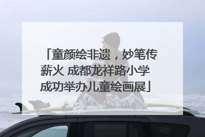 童颜绘非遗，妙笔传薪火 成都龙祥路小学成功举办儿童绘画展