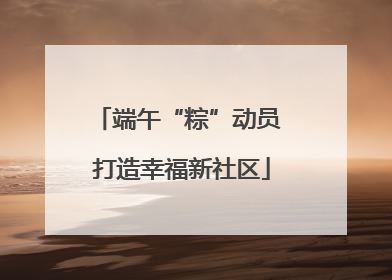 端午“粽”动员 打造幸福新社区