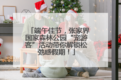 端午佳节，张家界国家森林公园“宠游客”活动带你解锁松弛感假期！