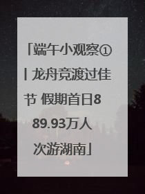 端午小观察①丨龙舟竞渡过佳节 假期首日889.93万人次游湖南