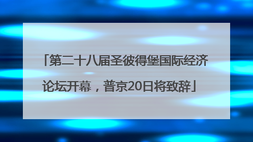 第二十八届圣彼得堡国际经济论坛开幕，普京20日将致辞