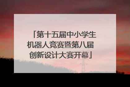 第十五届中小学生机器人竞赛暨第八届创新设计大赛开幕