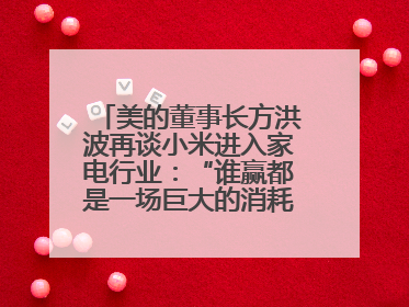 美的董事长方洪波再谈小米进入家电行业：“谁赢都是一场巨大的消耗战 ”