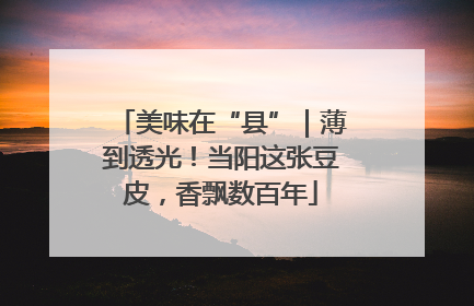 美味在“县”｜薄到透光！当阳这张豆皮，香飘数百年