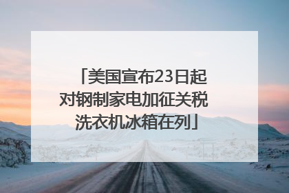 美国宣布23日起对钢制家电加征关税 洗衣机冰箱在列