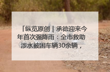纵览原创｜承德迎来今年首次强降雨：全市救助涉水被困车辆30余辆，8日晚市区已无积水路段，交通恢复畅通