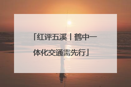 红评五溪丨鹤中一体化交通需先行