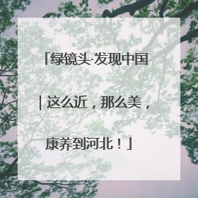 绿镜头·发现中国｜这么近，那么美，康养到河北！
