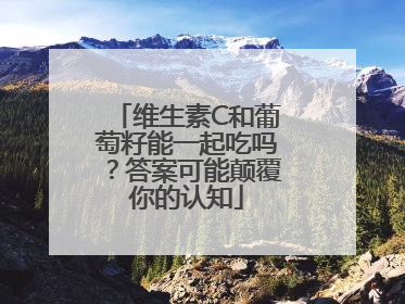 维生素C和葡萄籽能一起吃吗？答案可能颠覆你的认知