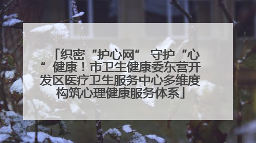织密“护心网” 守护“心”健康！市卫生健康委东营开发区医疗卫生服务中心多维度构筑心理健康服务体系