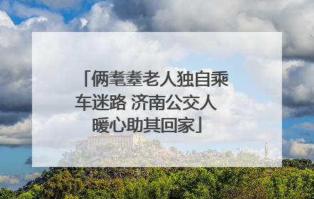 俩耄耋老人独自乘车迷路 济南公交人暖心助其回家