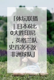 体坛联播｜日本6比0大胜印尼，英格兰队史首次不敌非洲球队