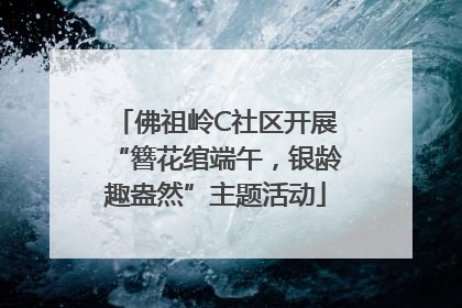 佛祖岭C社区开展“簪花绾端午，银龄趣盎然”主题活动
