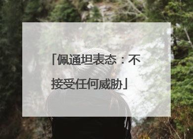 佩通坦表态：不接受任何威胁