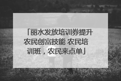 丽水发放培训券提升农民创富技能 农民培训班，农民来点单