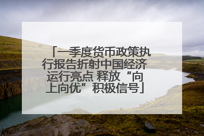 一季度货币政策执行报告折射中国经济运行亮点 释放“向上向优”积极信号