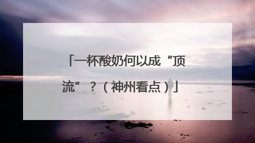 一杯酸奶何以成“顶流”？（神州看点）