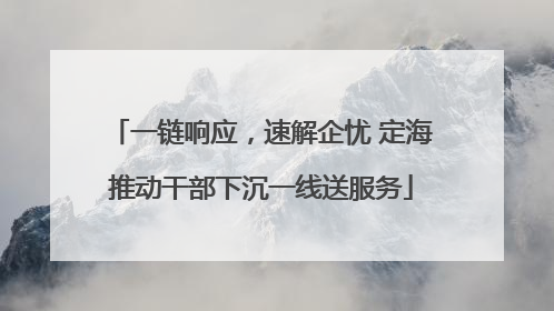 一链响应，速解企忧 定海推动干部下沉一线送服务