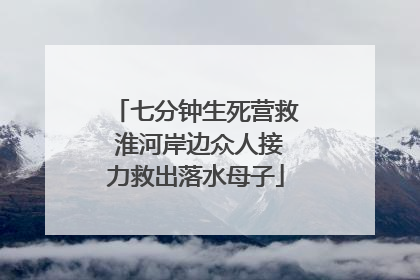 七分钟生死营救 淮河岸边众人接力救出落水母子