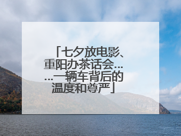 七夕放电影、重阳办茶话会……一辆车背后的温度和尊严
