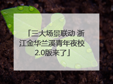 三大场景联动 浙江金华兰溪青年夜校2.0版来了