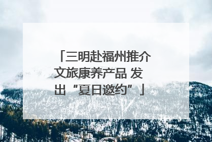三明赴福州推介文旅康养产品 发出“夏日邀约”