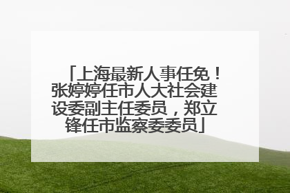 上海最新人事任免！张婷婷任市人大社会建设委副主任委员，郑立锋任市监察委委员