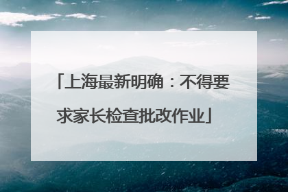 上海最新明确：不得要求家长检查批改作业