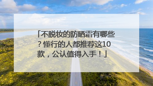不脱妆的防晒霜有哪些？懂行的人都推荐这10款，公认值得入手！