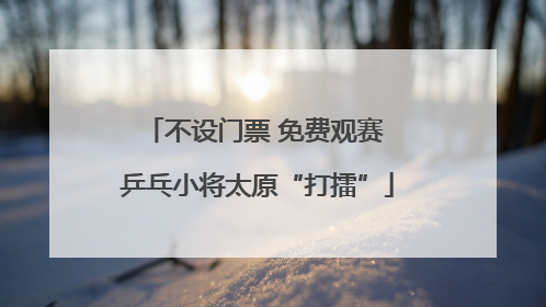 不设门票 免费观赛 乒乓小将太原“打擂”