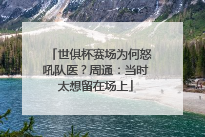 世俱杯赛场为何怒吼队医？周通：当时太想留在场上