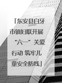 东安县白牙市镇妇联开展“六一”关爱行动 筑牢儿童安全防线