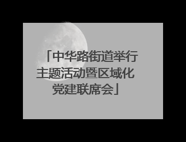 中华路街道举行主题活动暨区域化党建联席会