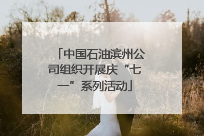 中国石油滨州公司组织开展庆“七一”系列活动