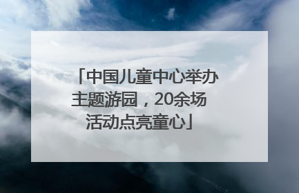 中国儿童中心举办主题游园，20余场活动点亮童心