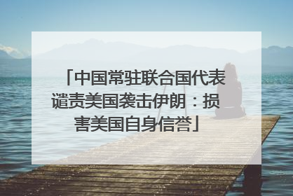 中国常驻联合国代表谴责美国袭击伊朗：损害美国自身信誉