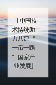 中国技术持续助力共建“一带一路”国家产业发展