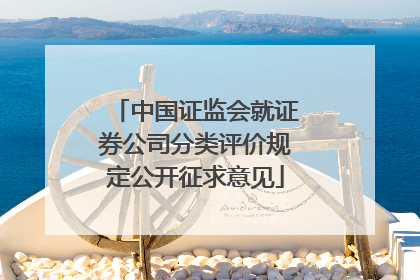 中国证监会就证券公司分类评价规定公开征求意见