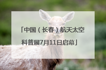中国（长春）航天太空科普展7月11日启幕