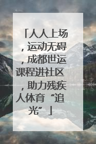 人人上场，运动无碍，成都世运课程进社区，助力残疾人体育“追光”