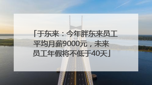 于东来：今年胖东来员工平均月薪9000元，未来员工年假将不低于40天