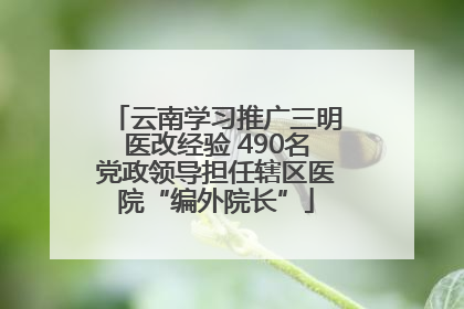 云南学习推广三明医改经验 490名党政领导担任辖区医院“编外院长”