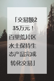 交易额235万元！百里荒片区水土保持生态产品完成转化交易