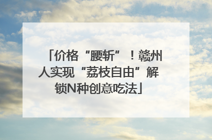 价格“腰斩”！赣州人实现“荔枝自由”解锁N种创意吃法