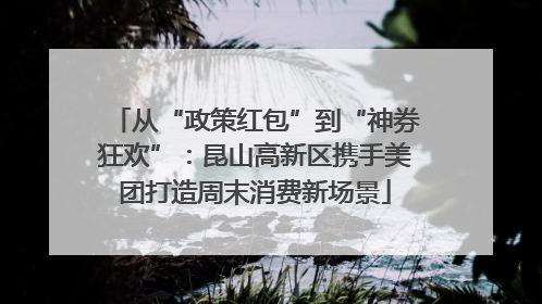 从“政策红包”到“神券狂欢”：昆山高新区携手美团打造周末消费新场景