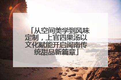 从空间美学到风味定制，上官四果汤以文化赋能开启闽南传统甜品新篇章