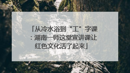 从冷水浴到“工”字课：湖南一师这堂宣讲课让红色文化活了起来