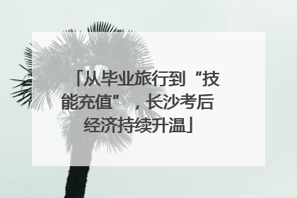 从毕业旅行到“技能充值”，长沙考后经济持续升温
